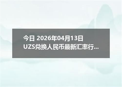 今日 2026年04月13日 UZS兑换人民币最新汇率行情