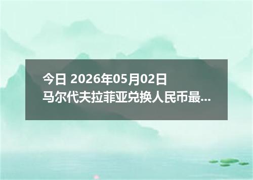 今日 2026年05月02日 马尔代夫拉菲亚兑换人民币最新汇率行情
