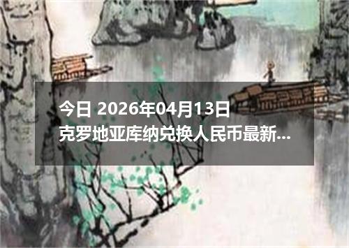 今日 2026年04月13日 克罗地亚库纳兑换人民币最新汇率行情