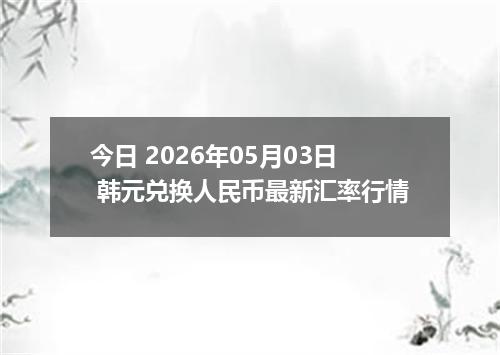 今日 2026年05月03日 韩元兑换人民币最新汇率行情