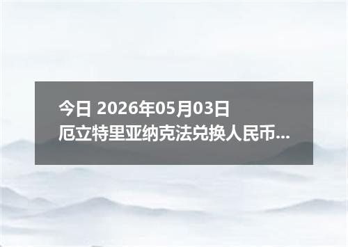 今日 2026年05月03日 厄立特里亚纳克法兑换人民币最新汇率行情