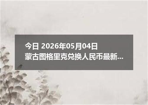 今日 2026年05月04日 蒙古图格里克兑换人民币最新汇率行情