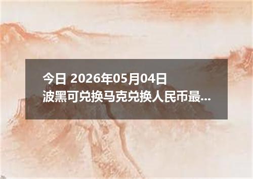 今日 2026年05月04日 波黑可兑换马克兑换人民币最新汇率行情