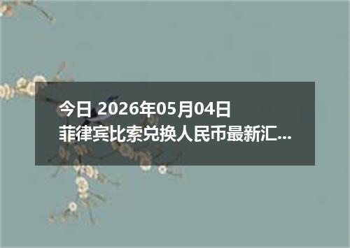 今日 2026年05月04日 菲律宾比索兑换人民币最新汇率行情