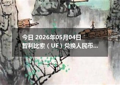 今日 2026年05月04日 智利比索（UF）兑换人民币最新汇率行情