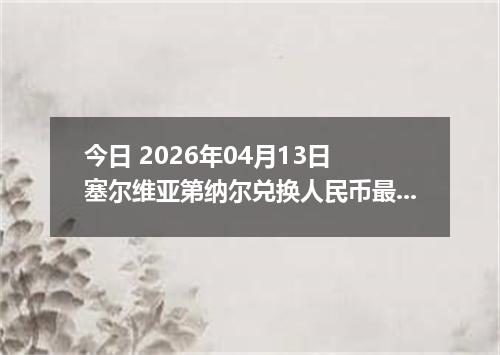 今日 2026年04月13日 塞尔维亚第纳尔兑换人民币最新汇率行情