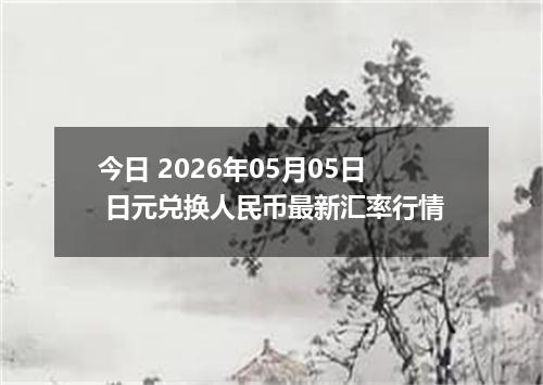 今日 2026年05月05日 日元兑换人民币最新汇率行情