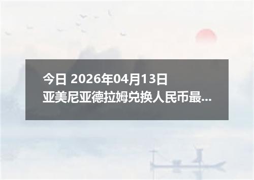 今日 2026年04月13日 亚美尼亚德拉姆兑换人民币最新汇率行情
