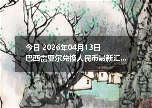 今日 2026年04月13日 巴西雷亚尔兑换人民币最新汇率行情