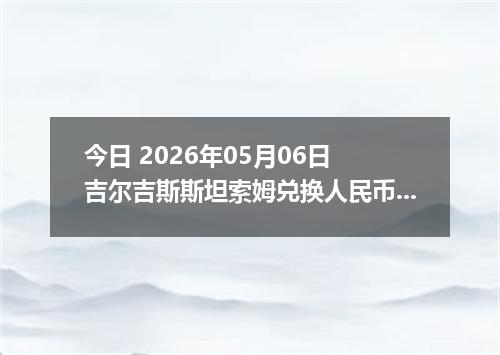今日 2026年05月06日 吉尔吉斯斯坦索姆兑换人民币最新汇率行情