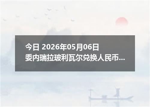 今日 2026年05月06日 委内瑞拉玻利瓦尔兑换人民币最新汇率行情
