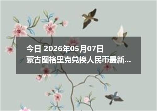 今日 2026年05月07日 蒙古图格里克兑换人民币最新汇率行情