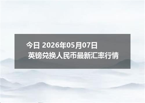 今日 2026年05月07日 英镑兑换人民币最新汇率行情