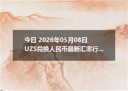 今日 2026年05月08日 UZS兑换人民币最新汇率行情