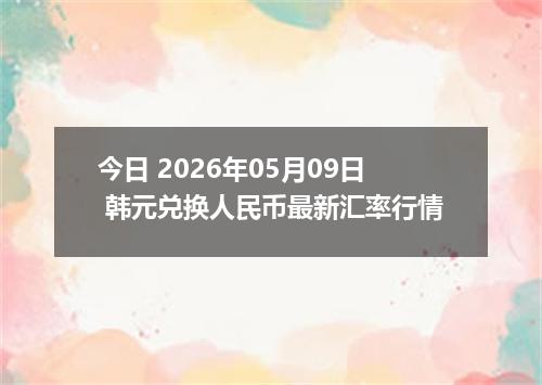 今日 2026年05月09日 韩元兑换人民币最新汇率行情