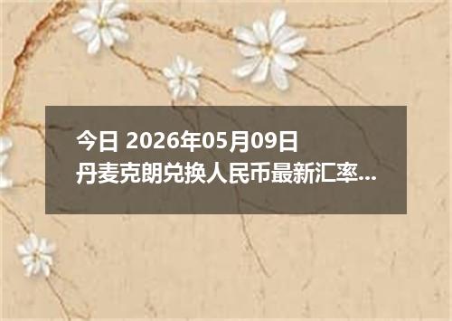 今日 2026年05月09日 丹麦克朗兑换人民币最新汇率行情