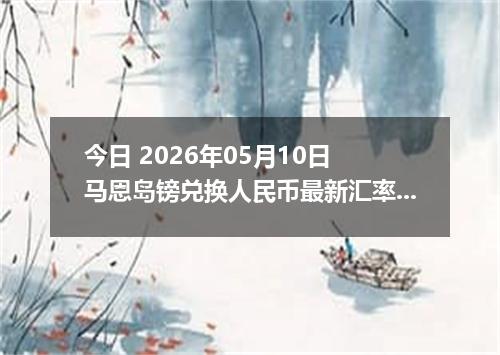 今日 2026年05月10日 马恩岛镑兑换人民币最新汇率行情
