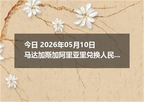 今日 2026年05月10日 马达加斯加阿里亚里兑换人民币最新汇率行情