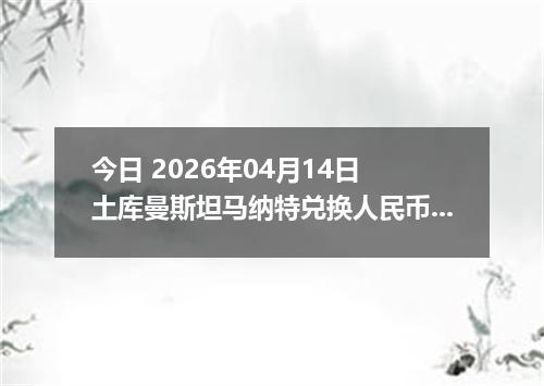 今日 2026年04月14日 土库曼斯坦马纳特兑换人民币最新汇率行情