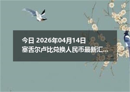 今日 2026年04月14日 塞舌尔卢比兑换人民币最新汇率行情