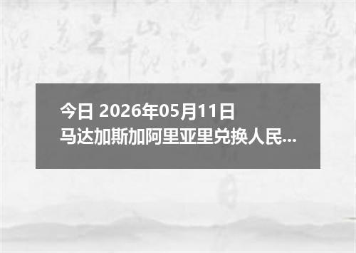 今日 2026年05月11日 马达加斯加阿里亚里兑换人民币最新汇率行情