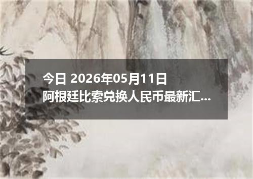 今日 2026年05月11日 阿根廷比索兑换人民币最新汇率行情