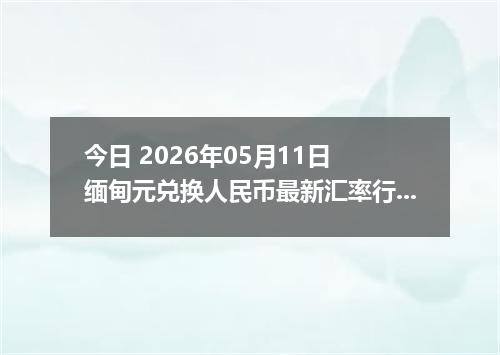 今日 2026年05月11日 缅甸元兑换人民币最新汇率行情
