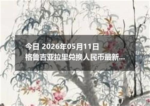 今日 2026年05月11日 格鲁吉亚拉里兑换人民币最新汇率行情