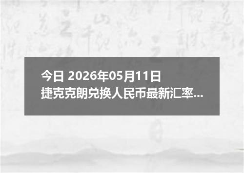 今日 2026年05月11日 捷克克朗兑换人民币最新汇率行情