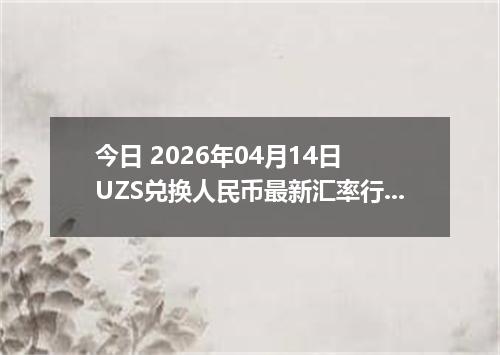 今日 2026年04月14日 UZS兑换人民币最新汇率行情