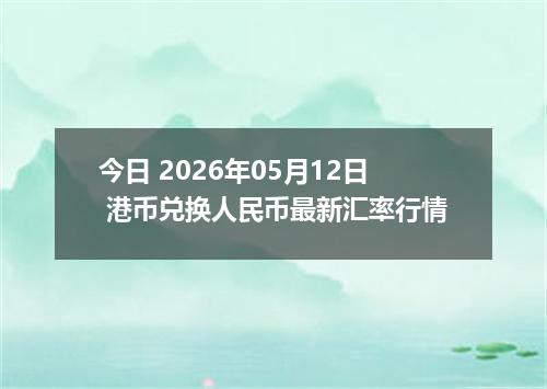 今日 2026年05月12日 港币兑换人民币最新汇率行情