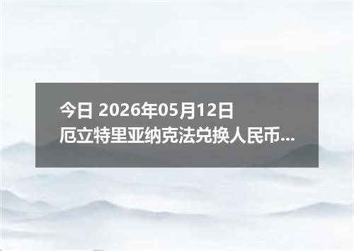 今日 2026年05月12日 厄立特里亚纳克法兑换人民币最新汇率行情