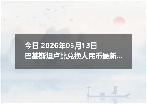 今日 2026年05月13日 巴基斯坦卢比兑换人民币最新汇率行情