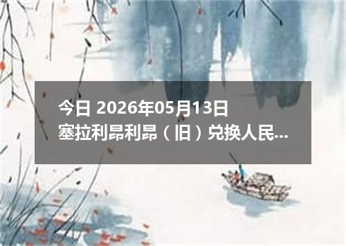 今日 2026年05月13日 塞拉利昂利昂（旧）兑换人民币最新汇率行情