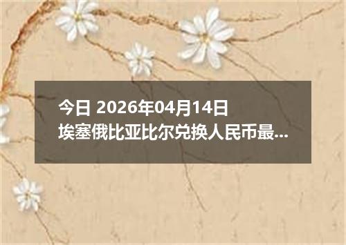今日 2026年04月14日 埃塞俄比亚比尔兑换人民币最新汇率行情
