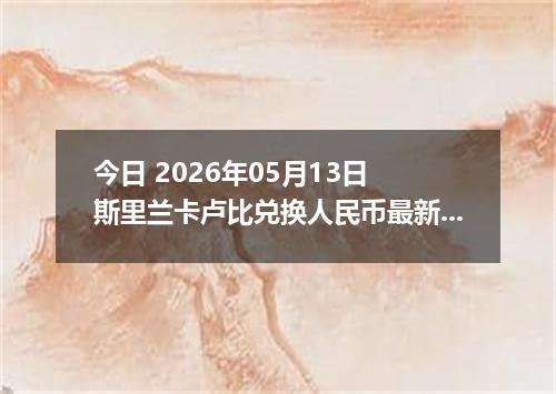 今日 2026年05月13日 斯里兰卡卢比兑换人民币最新汇率行情