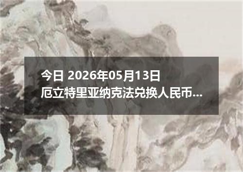 今日 2026年05月13日 厄立特里亚纳克法兑换人民币最新汇率行情