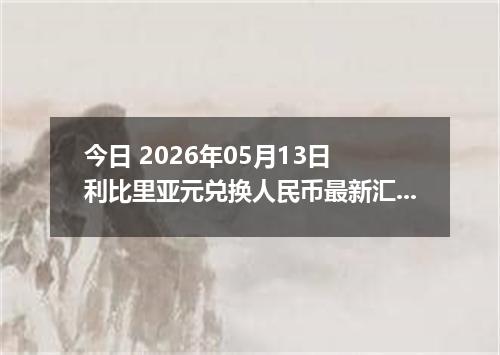 今日 2026年05月13日 利比里亚元兑换人民币最新汇率行情
