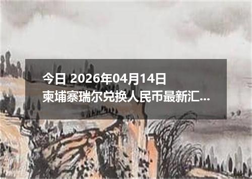 今日 2026年04月14日 柬埔寨瑞尔兑换人民币最新汇率行情