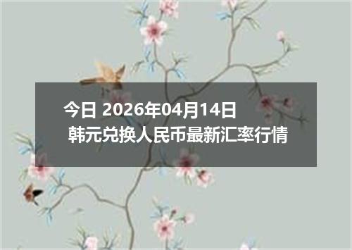 今日 2026年04月14日 韩元兑换人民币最新汇率行情