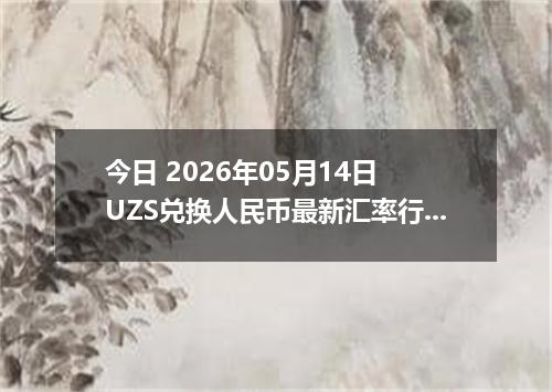今日 2026年05月14日 UZS兑换人民币最新汇率行情