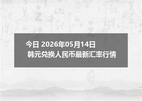 今日 2026年05月14日 韩元兑换人民币最新汇率行情