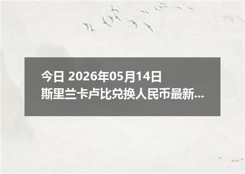 今日 2026年05月14日 斯里兰卡卢比兑换人民币最新汇率行情