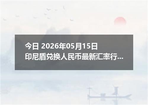 今日 2026年05月15日 印尼盾兑换人民币最新汇率行情