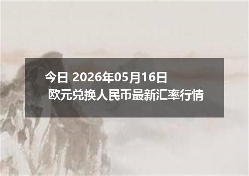 今日 2026年05月16日 欧元兑换人民币最新汇率行情