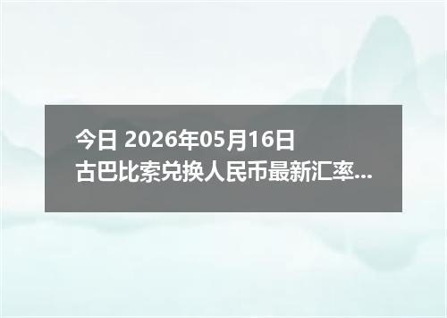 今日 2026年05月16日 古巴比索兑换人民币最新汇率行情