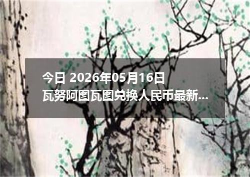 今日 2026年05月16日 瓦努阿图瓦图兑换人民币最新汇率行情