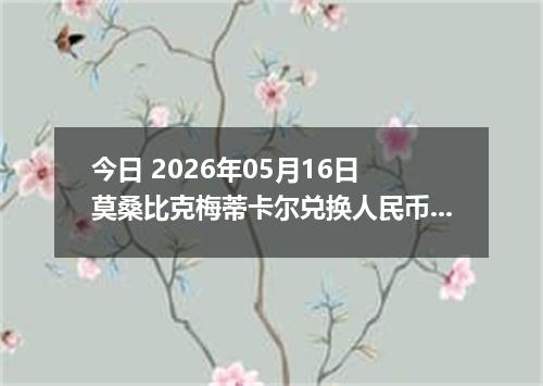 今日 2026年05月16日 莫桑比克梅蒂卡尔兑换人民币最新汇率行情