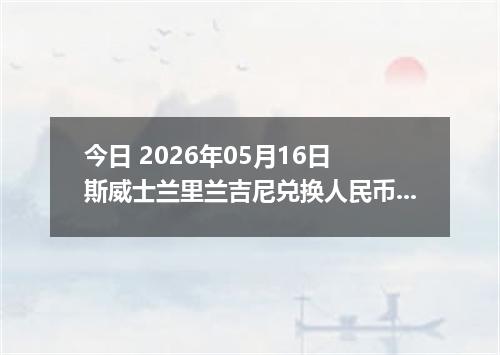 今日 2026年05月16日 斯威士兰里兰吉尼兑换人民币最新汇率行情