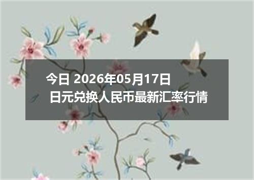 今日 2026年05月17日 日元兑换人民币最新汇率行情